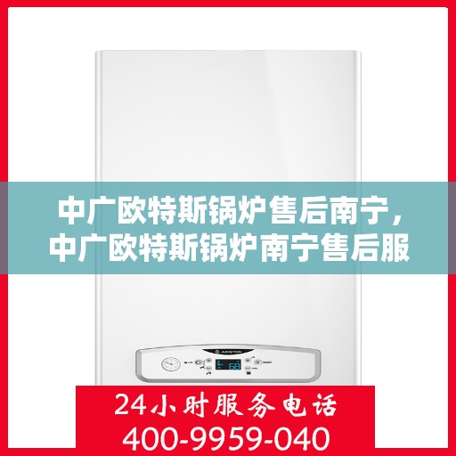 中广欧特斯锅炉售后南宁，中广欧特斯锅炉南宁售后服务解析