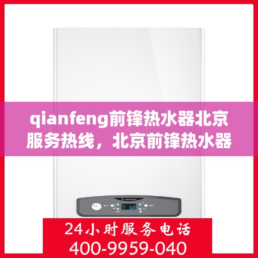 qianfeng前锋热水器北京服务热线，北京前锋热水器服务热线，专业维修与售后支持