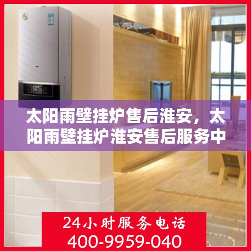 太阳雨壁挂炉售后淮安，太阳雨壁挂炉淮安售后服务中心，专业维修，贴心服务