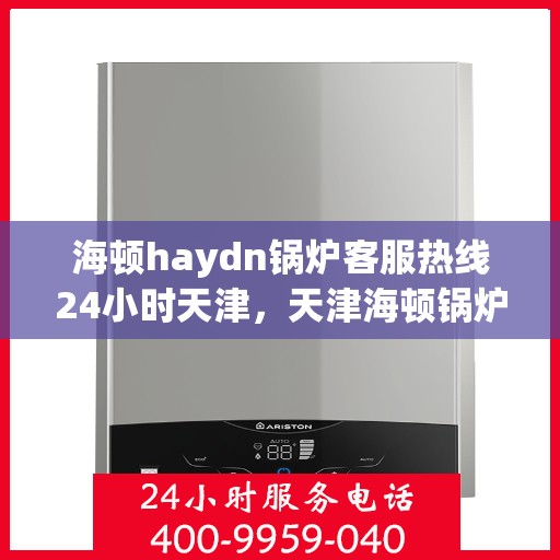 海顿haydn锅炉客服热线24小时天津，天津海顿锅炉客服热线全天候服务，专业解答您的疑问