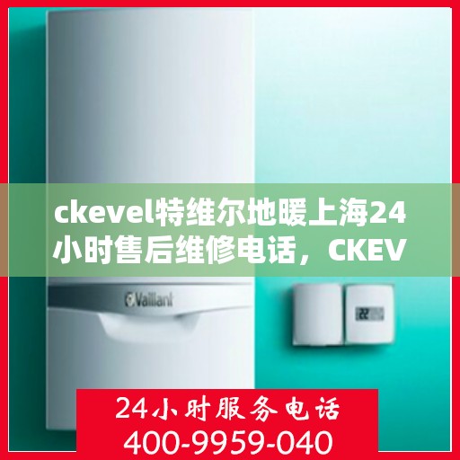 ckevel特维尔地暖上海24小时售后维修电话，CKEVEL特维尔地暖上海全天候售后维修服务热线