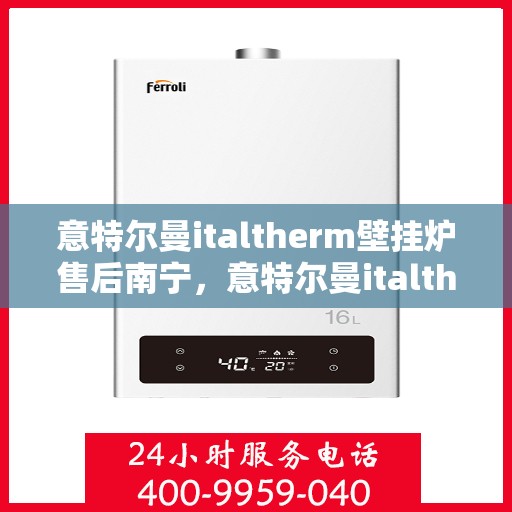 意特尔曼italtherm壁挂炉售后南宁，意特尔曼italtherm壁挂炉南宁售后服务中心专业服务介绍