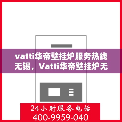 vatti华帝壁挂炉服务热线无锡，Vatti华帝壁挂炉无锡服务热线，专业解决您的采暖问题