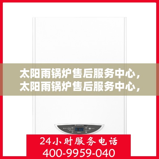 太阳雨锅炉售后服务中心，太阳雨锅炉售后服务中心，专业维修，贴心服务