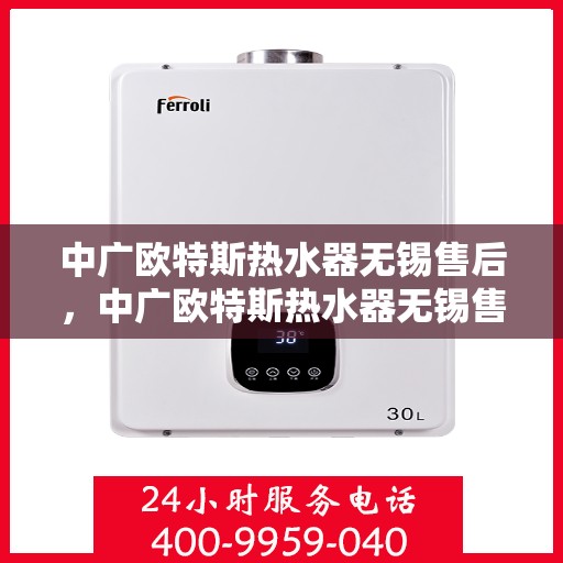 中广欧特斯热水器无锡售后，中广欧特斯热水器无锡售后服务解析