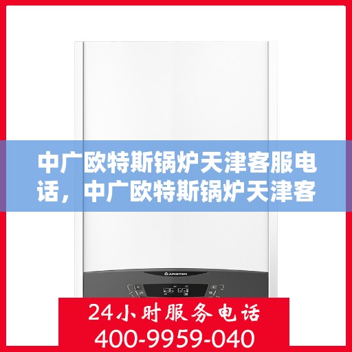 中广欧特斯锅炉天津客服电话，中广欧特斯锅炉天津客服热线及咨询服务中心联系方式