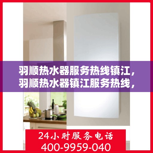 羽顺热水器服务热线镇江，羽顺热水器镇江服务热线，专业维修与售后支持