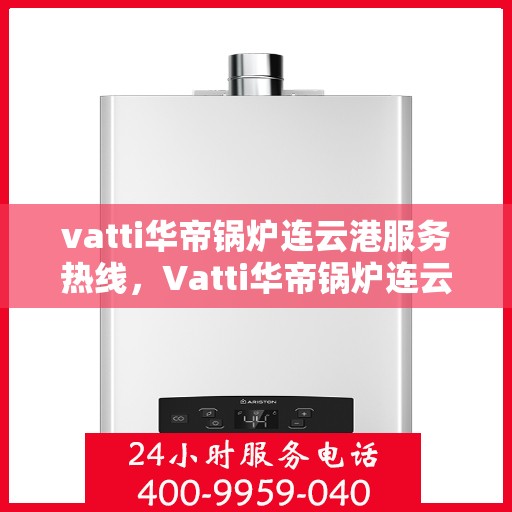 vatti华帝锅炉连云港服务热线，Vatti华帝锅炉连云港服务热线，专业团队为您提供全方位支持与解决方案
