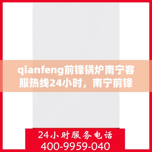 qianfeng前锋锅炉南宁客服热线24小时，南宁前锋锅炉全天候客服热线，专业解答，服务无忧！