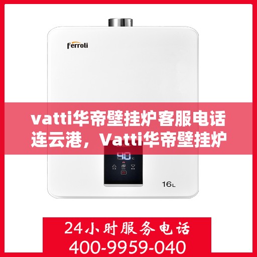 vatti华帝壁挂炉客服电话连云港，Vatti华帝壁挂炉连云港客服热线及售后支持指南