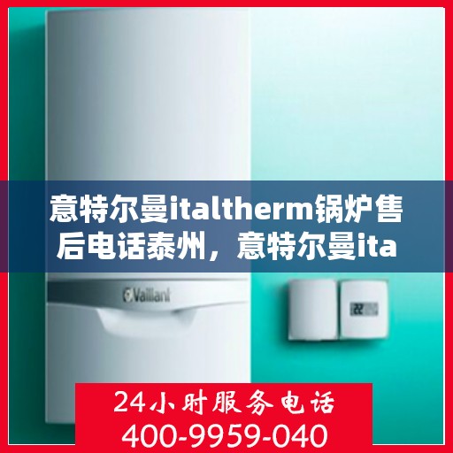 意特尔曼italtherm锅炉售后电话泰州，意特尔曼italtherm锅炉泰州售后电话及维修服务指南