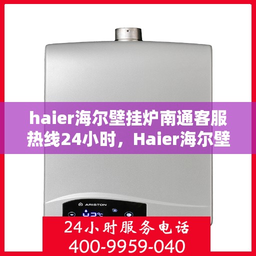 haier海尔壁挂炉南通客服热线24小时，Haier海尔壁挂炉南通全天候客服热线，温暖服务不打烊