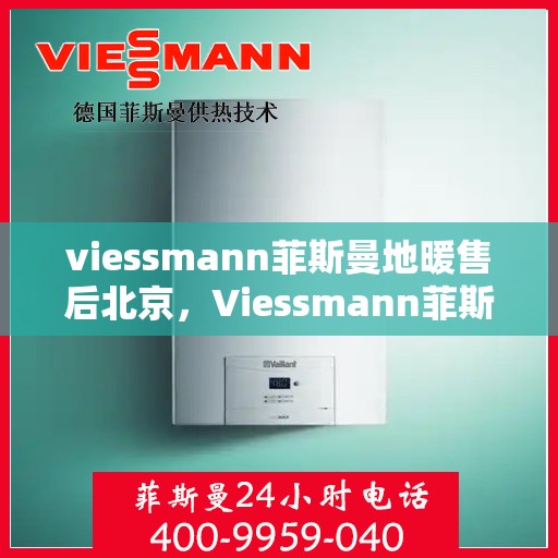 viessmann菲斯曼地暖售后北京，Viessmann菲斯曼地暖北京售后服务中心，专业保障，温暖您的生活