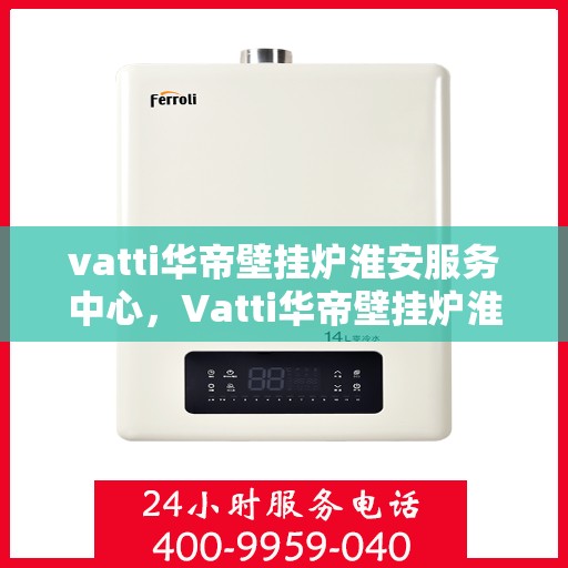 vatti华帝壁挂炉淮安服务中心，Vatti华帝壁挂炉淮安服务中心，专业维修与保养一站式解决
