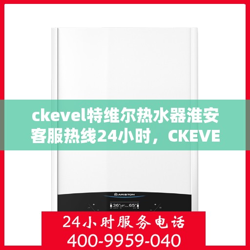ckevel特维尔热水器淮安客服热线24小时，CKEVEL特维尔热水器淮安全天候客服热线为您服务