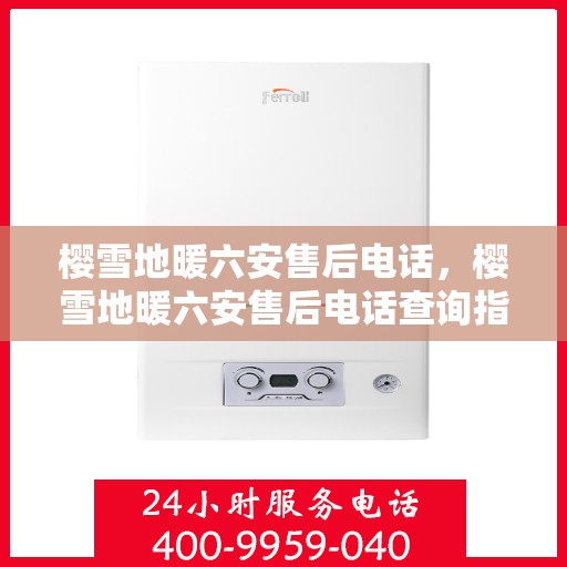 樱雪地暖六安售后电话，樱雪地暖六安售后电话查询指南