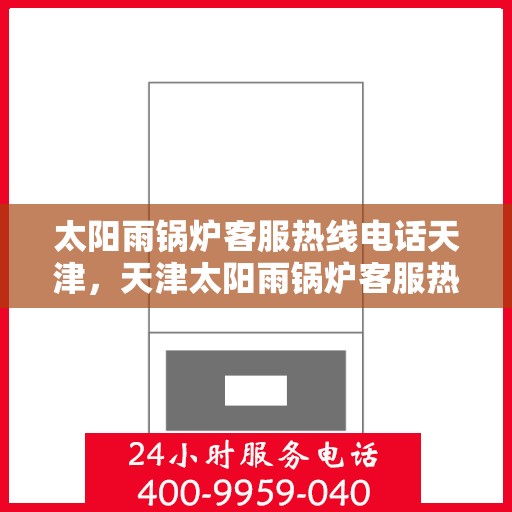 太阳雨锅炉客服热线电话天津，天津太阳雨锅炉客服热线电话，专业解答，贴心服务