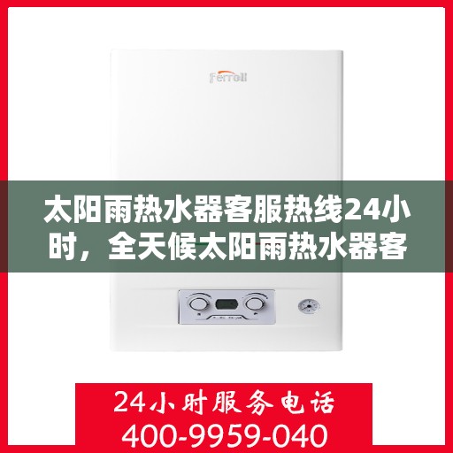 太阳雨热水器客服热线24小时，全天候太阳雨热水器客服热线，贴心服务不打烊