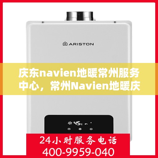 庆东navien地暖常州服务中心，常州Navien地暖庆东服务中心，专业品质，温暖您的生活