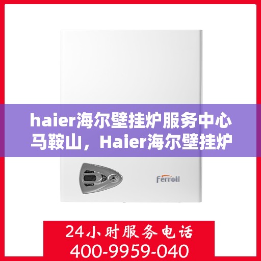 haier海尔壁挂炉服务中心马鞍山，Haier海尔壁挂炉马鞍山服务中心，专业维修与贴心服务