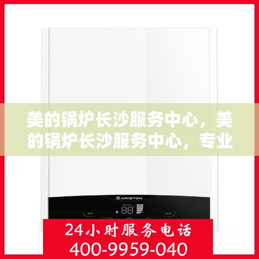 美的锅炉长沙服务中心，美的锅炉长沙服务中心，专业维修，贴心服务