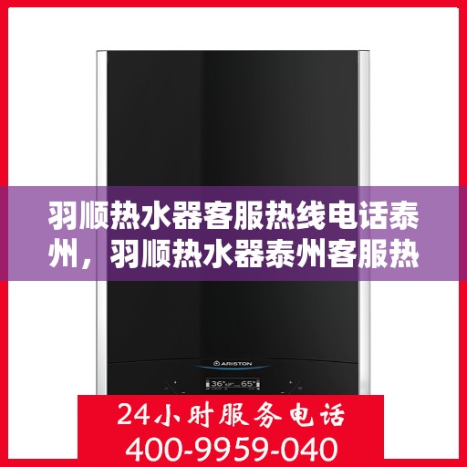 羽顺热水器客服热线电话泰州，羽顺热水器泰州客服热线电话，专业解答，贴心服务
