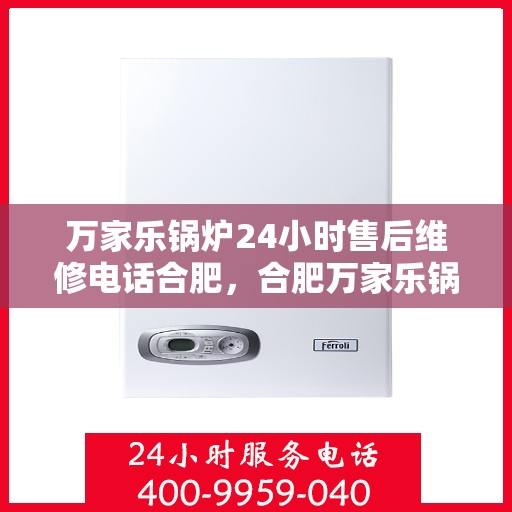 万家乐锅炉24小时售后维修电话合肥，合肥万家乐锅炉全天候售后维修服务热线