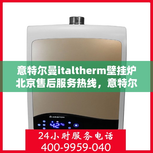 意特尔曼italtherm壁挂炉北京售后服务热线，意特尔曼italtherm壁挂炉北京售后热线，专业服务，温暖您的生活