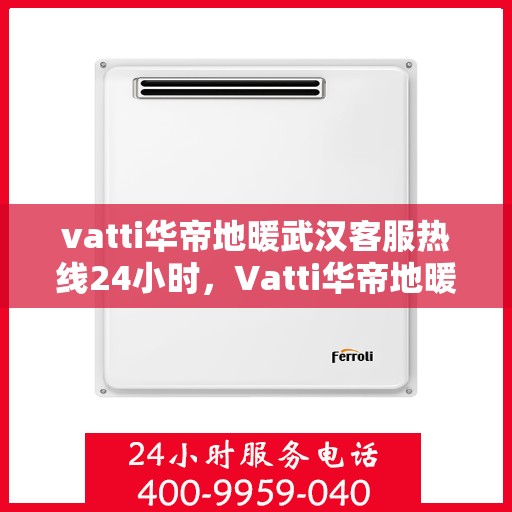 vatti华帝地暖武汉客服热线24小时，Vatti华帝地暖武汉24小时客服热线全攻略