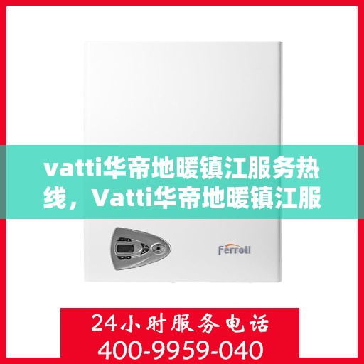 vatti华帝地暖镇江服务热线，Vatti华帝地暖镇江服务热线，专业安装与售后支持一站式解决您的地暖需求