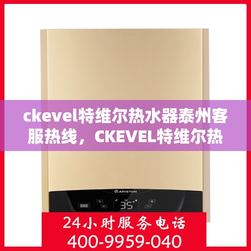 ckevel特维尔热水器泰州客服热线，CKEVEL特维尔热水器泰州客服热线，专业解答，贴心服务