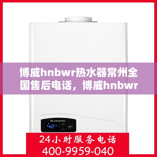 博威hnbwr热水器常州全国售后电话，博威hnbwr热水器常州售后热线及全国服务电话全解析