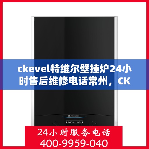 ckevel特维尔壁挂炉24小时售后维修电话常州，CKEVEL特维尔壁挂炉常州专业售后维修团队，全天候服务热线，无忧保障您的温暖时刻