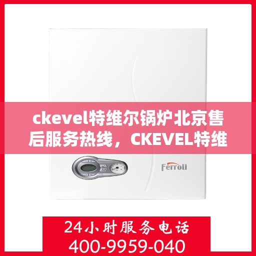 ckevel特维尔锅炉北京售后服务热线，CKEVEL特维尔锅炉北京售后服务热线——专业解决您的热力需求