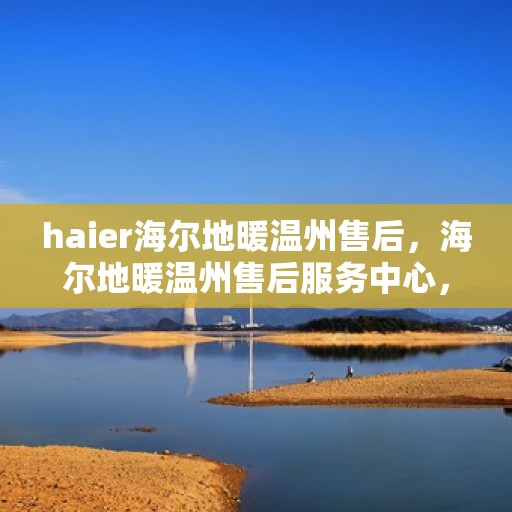 haier海尔地暖温州售后，海尔地暖温州售后服务中心，专业、高效的维修与保养服务