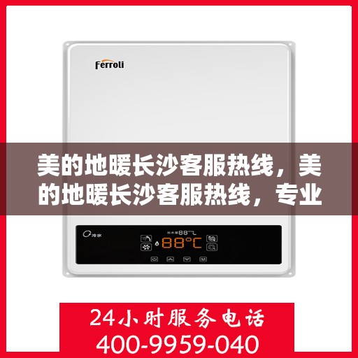 美的地暖长沙客服热线，美的地暖长沙客服热线，专业解答，温暖您的居家之选