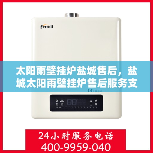 太阳雨壁挂炉盐城售后，盐城太阳雨壁挂炉售后服务支持详解