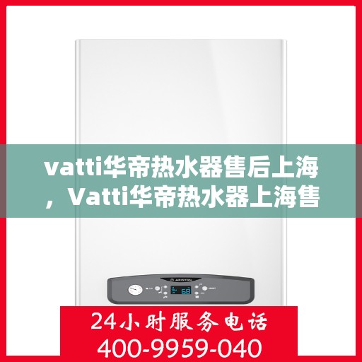 vatti华帝热水器售后上海，Vatti华帝热水器上海售后服务中心，专业维修与贴心服务