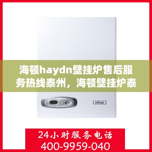 海顿haydn壁挂炉售后服务热线泰州，海顿壁挂炉泰州售后服务热线及专业维修支持
