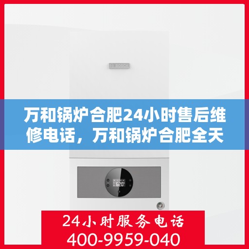 万和锅炉合肥24小时售后维修电话，万和锅炉合肥全天候售后维修热线公布