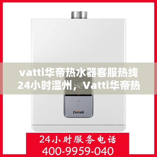vatti华帝热水器客服热线24小时温州，Vatti华帝热水器温州24小时客服热线全面支持