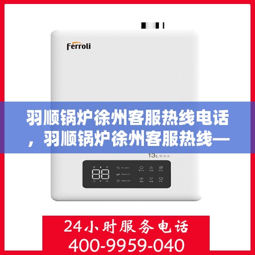 羽顺锅炉徐州客服热线电话，羽顺锅炉徐州客服热线——专业解答，贴心服务