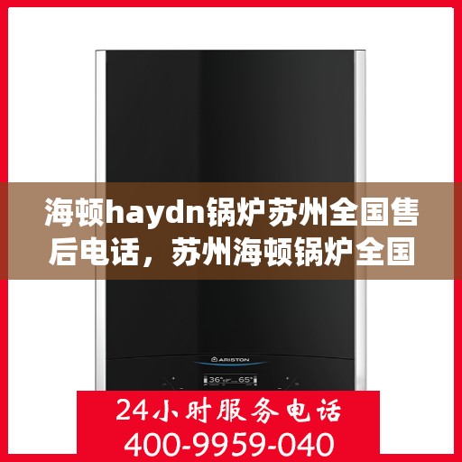 海顿haydn锅炉苏州全国售后电话，苏州海顿锅炉全国售后热线电话服务支持中心