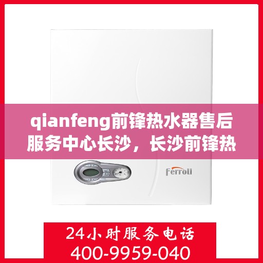 qianfeng前锋热水器售后服务中心长沙，长沙前锋热水器售后服务中心，专业维修，贴心服务