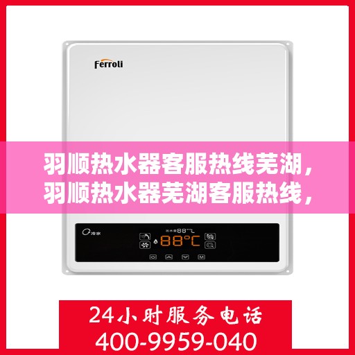 羽顺热水器客服热线芜湖，羽顺热水器芜湖客服热线，专业解答，贴心服务