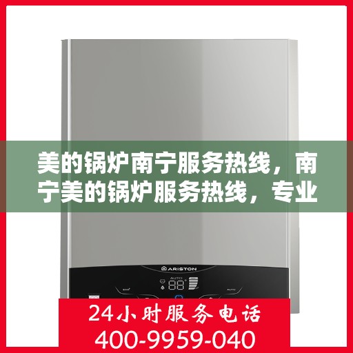 美的锅炉南宁服务热线，南宁美的锅炉服务热线，专业维修与支持一站式解决您的锅炉需求
