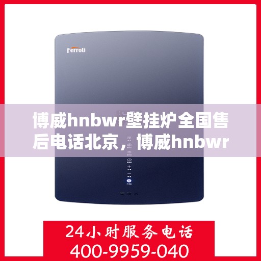博威hnbwr壁挂炉全国售后电话北京，博威hnbwr壁挂炉全国售后电话北京咨询热线及售后服务解析