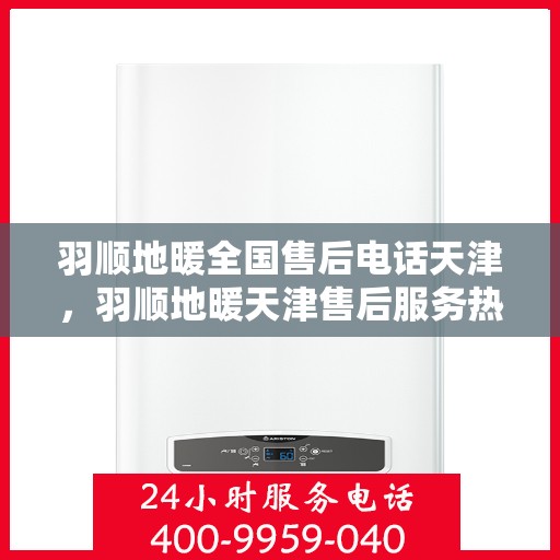 羽顺地暖全国售后电话天津，羽顺地暖天津售后服务热线及全国售后电话汇总