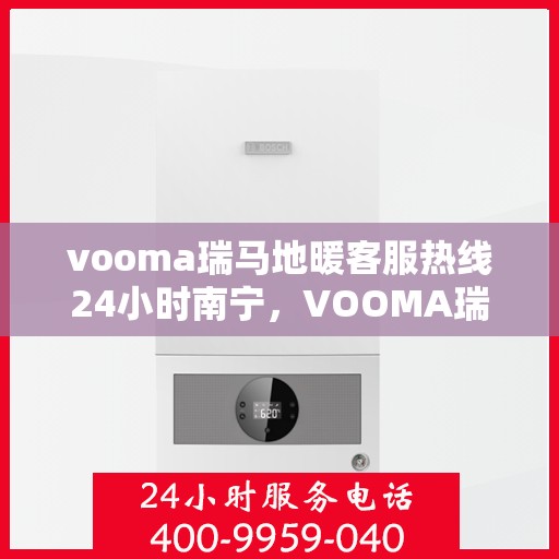 vooma瑞马地暖客服热线24小时南宁，VOOMA瑞马地暖南宁客服热线全天候为您服务