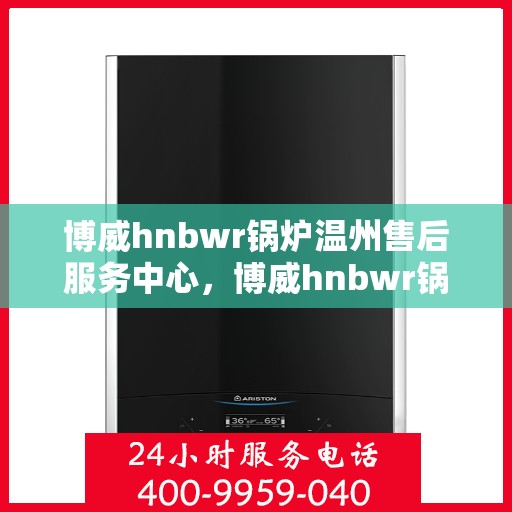 博威hnbwr锅炉温州售后服务中心，博威hnbwr锅炉温州售后服务中心，专业维修与优质服务并行